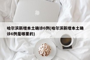 哈尔滨新增本土确诊6例(哈尔滨新增本土确诊6例是哪里的)