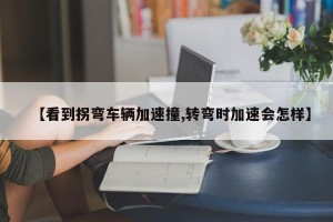 【看到拐弯车辆加速撞,转弯时加速会怎样】