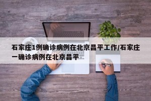 石家庄1例确诊病例在北京昌平工作/石家庄一确诊病例在北京昌平