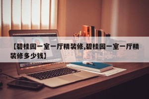 【碧桂园一室一厅精装修,碧桂园一室一厅精装修多少钱】