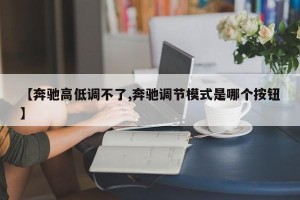 【奔驰高低调不了,奔驰调节模式是哪个按钮】