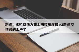 新疆：本轮疫情为史上防控难度最大/新疆疫情管的太严了