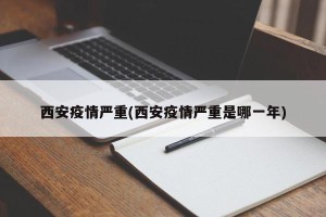 西安疫情严重(西安疫情严重是哪一年)