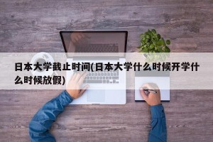 日本大学截止时间(日本大学什么时候开学什么时候放假)