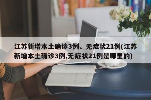 江苏新增本土确诊3例、无症状21例(江苏新增本土确诊3例,无症状21例是哪里的)