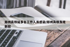 郑州高铁站多名工作人员感染/郑州高铁发现新冠