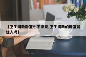 【卫生间改卧室也不潮啊,卫生间改的卧室能住人吗】