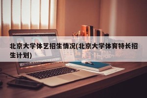 北京大学体艺招生情况(北京大学体育特长招生计划)
