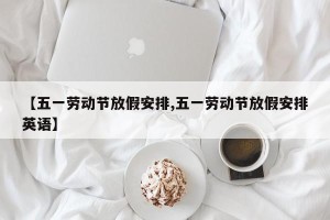 【五一劳动节放假安排,五一劳动节放假安排英语】