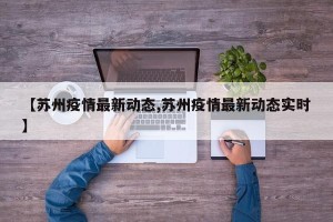 【苏州疫情最新动态,苏州疫情最新动态实时】