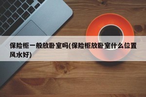保险柜一般放卧室吗(保险柜放卧室什么位置风水好)