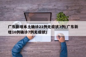 广东新增本土确诊21例无症状3例(广东新增10例确诊7例无症状)