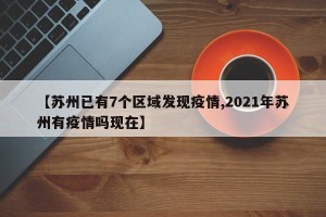 【苏州已有7个区域发现疫情,2021年苏州有疫情吗现在】
