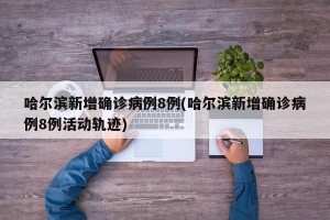 哈尔滨新增确诊病例8例(哈尔滨新增确诊病例8例活动轨迹)