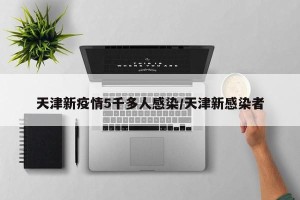 天津新疫情5千多人感染/天津新感染者