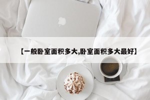 【一般卧室面积多大,卧室面积多大最好】