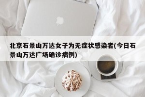 北京石景山万达女子为无症状感染者(今日石景山万达广场确诊病例)