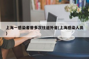 上海一感染者曾多次往返外省(上海感染人员)