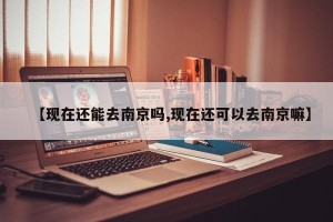 【现在还能去南京吗,现在还可以去南京嘛】