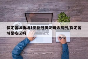 保定容城新增1例新冠肺炎确诊病例/保定容城是疫区吗