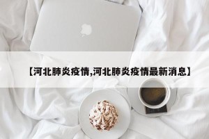 【河北肺炎疫情,河北肺炎疫情最新消息】