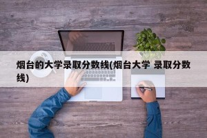 烟台的大学录取分数线(烟台大学 录取分数线)