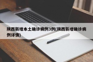 陕西新增本土确诊病例3例(陕西新增确诊病例详情)