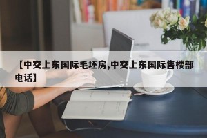 【中交上东国际毛坯房,中交上东国际售楼部电话】