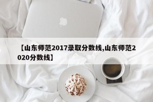 【山东师范2017录取分数线,山东师范2020分数线】